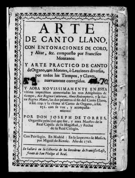 Arte de canto llano, con entonaciones de coro, y altar, &c., compuesto por Francisco Montanos. Y arte practico de canto de organo, con motetes, ò lecciones diversas, por todos los tiempos, y claves, nuevamente corr. Y aora novissimamente en esta vltima impresión aumentadas ... Tres antiphonas de tiempo ... Por Don Joseph de Torres — No identificado