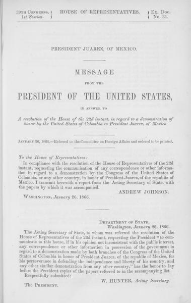 President Juarez of Mexico. Message from the President of the United States, in answer to a resolution of the House of the 22d instant, in regard to a demonstration of honor by the United States of Colombia to President Juarez of Mexico. January 26, 1866. -- Referred to the Committee on Foreign Affairs and ordered to be printed — No identificado