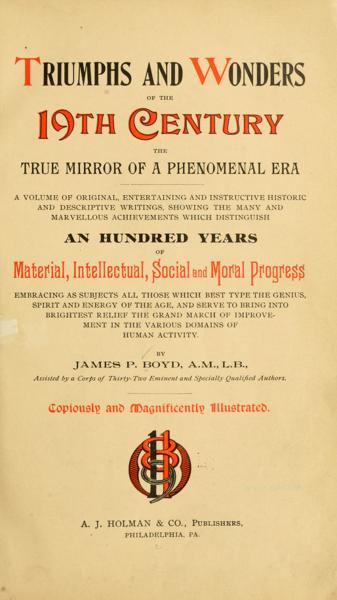 Triumphs and wonders of the 19th century, the true mirror of a phenomenal era, a volume of original, entertaining and instructive historic and descriptive writings, showing the many and marvellous achievements which distinguish an hundred years of material, intellectual, social and moral progress — No identificado