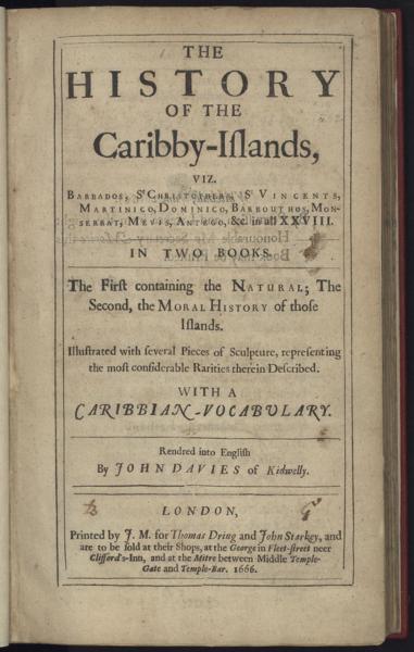 The history of the Caribby Islands : viz., Barbados, S'Christophers, S'Vincents, Martinico, Dominico, Barbouthos, Monserrat, Mevis, Antego, &c. In all XXVIII. In two books. The first containing the natural; the second, the moral history of those islands. Illustrated with several pieces of sculpture, representing the most considerable rarities therein described. With a Caribbian-vocabulary — No identificado
