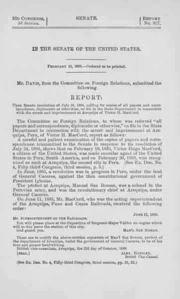 In the Senate of the United States. February 14, 1895. -- Ordered to be printed. Mr. Davis, from the Committee on Foreign Relations, submitted the following report: upon Senate resolution of July 24, 1894, calling for copies of all papers and correspondence, diplomatic or otherwise, on file in the State Department in connection with the arrest and imprisonment at Arequipa of Victor H. MacCord — No identificado