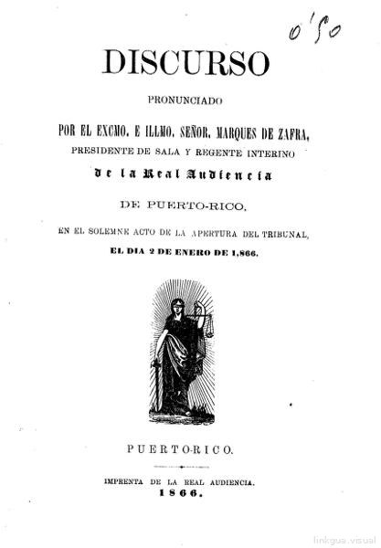 Discurso pronunciado por el Excmo. E Illmo. Señor, marques de Zafra, presidente de sala y regente interino de la Real Audiencia de Puerto-Rico en el solemne acto de la apertura del tribunal, el día 2 de enero de 1866